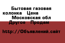 Бытовая газовая колонка › Цена ­ 3000-3500 - Московская обл. Другое » Продам   